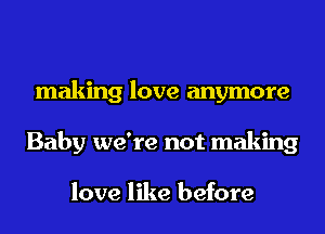 making love anymore
Baby we're not making

love like before