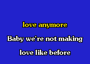love anymore

Baby we're not making

love like before