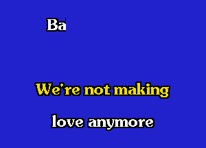 We're not making

love anymore