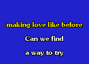 making love like before

Can we find

a way to try