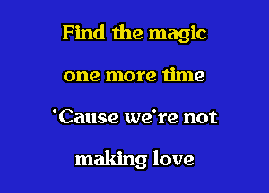 Find the magic

one more time
'Cause we're not

making love