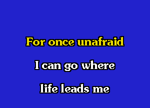 For once unafraid

I can go where

life leads me