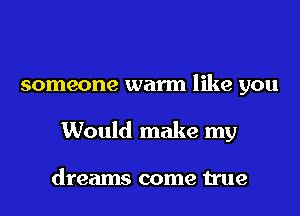 someone warm like you
Would make my

dreams come true