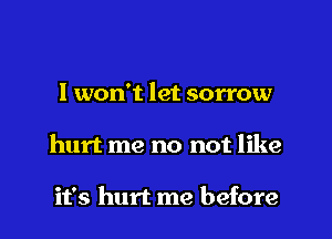 I won't let sorrow

hurt me no not like

it's hurt me before