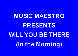 MUSIC MAESTRO
PRESENTS
WILL YOU BE THERE

(In the Morning)