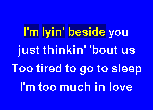 I'm Iyin' beside you
just thinkin' 'bout us

Too tired to go to sleep

I'm too much in love