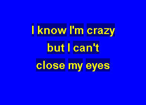 I know I'm crazy

butlcan
close my eyes