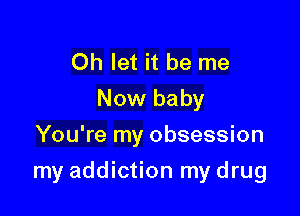 Oh let it be me
Now baby
You're my obsession

my addiction my drug