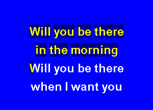 Will you be there

in the morning

Will you be there
when lwant you
