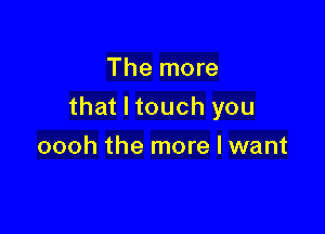 The more

that I touch you

oooh the more I want