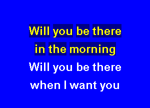 Will you be there

in the morning

Will you be there
when lwant you