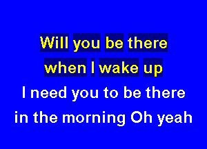 Will you be there
when Iwake up
I need you to be there

in the morning Oh yeah