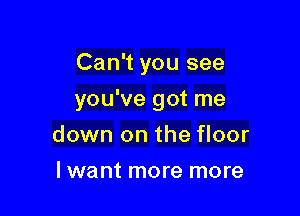 Can't you see

you've got me

down on the floor
lwant more more