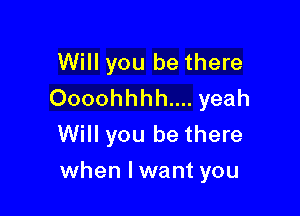 Will you be there
Oooohhhh.... yeah
Will you be there

when I want you