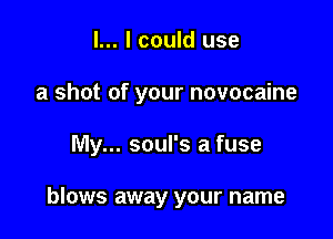 l... I could use

a shot of your novocaine

My... soul's a fuse

blows away your name