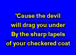 'Cause the devil
will drag you under
By the sharp Iapels

of your checkered coat