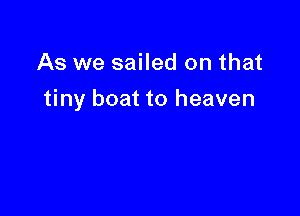 As we sailed on that

tiny boat to heaven