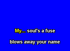 My... soul's a fuse

blows away your name