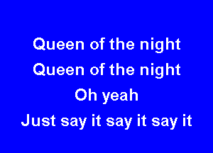 Queen of the night
Queen ofthe night
Oh yeah

Just say it say it say it