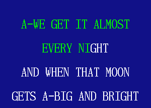 A-WE GET IT ALMOST
EVERY NIGHT
AND WHEN THAT MOON
GETS A-BIG AND BRIGHT