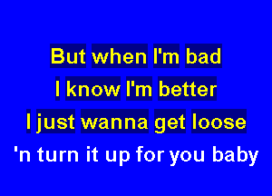 But when I'm bad
I know I'm better
ljust wanna get loose

'n turn it up for you baby