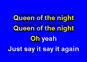 Queen of the night
Queen ofthe night
Oh yeah

Just say it say it again