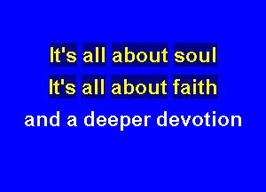 It's all about soul
It's all about faith

and a deeper devotion