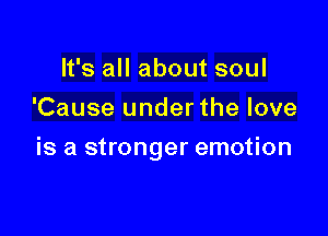 It's all about soul
'Cause under the love

is a stronger emotion