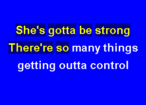 She's gotta be strong
There're so many things

getting outta control