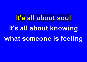 It's all about soul
It's all about knowing

what someone is feeling