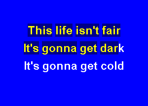 This life isn't fair
It's gonna get dark

It's gonna get cold