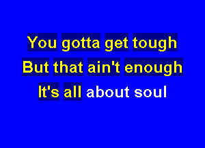 You gotta get tough

But that ain't enough

It's all about soul