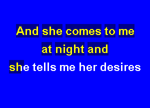 And she comes to me

at night and

she tells me her desires