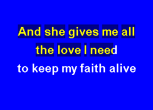 And she gives me all
the love I need

to keep my faith alive