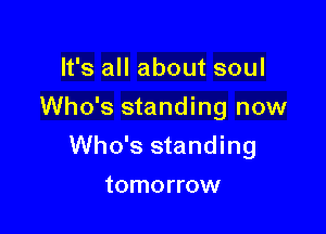 It's all about soul
Who's standing now

Who's standing

tomorrow