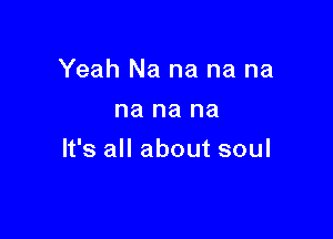 Yeah Na na na na
na na na

It's all about soul