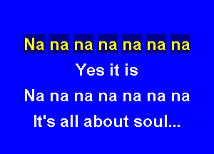 Na na na na na na na
Yes it is
Na na na na na na na

It's all about soul...