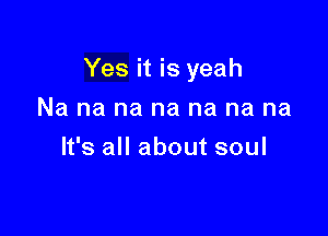 Yes it is yeah

Na na na na na na na
It's all about soul