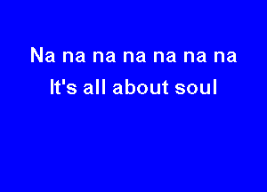 Na na na na na na na

It's all about soul