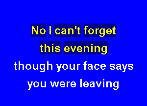No I can't forget
this evening

though your face says

you were leaving
