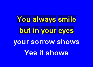 You always smile
but in your eyes

your sorrow shows

Yes it shows