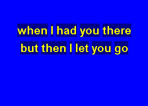 when I had you there

but then I let you go