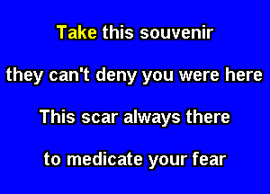 Take this souvenir

they can't deny you were here

This scar always there

to medicate your fear