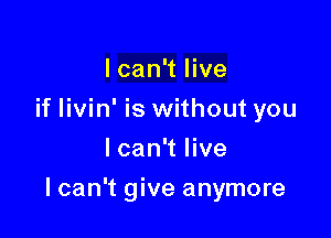 I can't live
if livin' is without you
I can't live

I can't give anymore