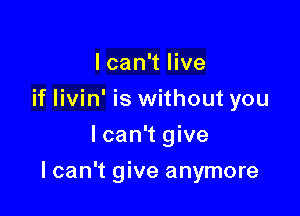 I can't live
if livin' is without you
lcan't give

I can't give anymore