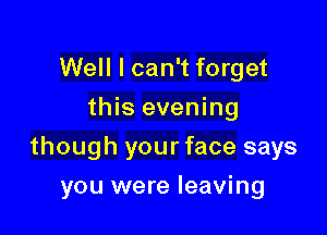 Well I can't forget
this evening

though your face says

you were leaving