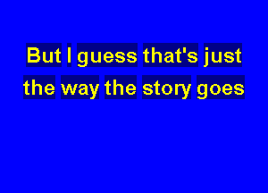 But I guess that's just

the way the story goes