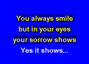 You always smile

but in your eyes
your sorrow shows
Yes it shows...