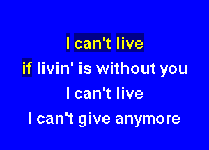 I can't live
if livin' is without you
I can't live

I can't give anymore
