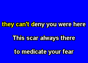 they can't deny you were here

This scar always there

to medicate your fear